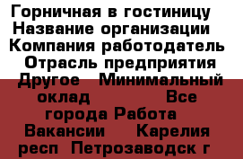 Горничная в гостиницу › Название организации ­ Компания-работодатель › Отрасль предприятия ­ Другое › Минимальный оклад ­ 18 000 - Все города Работа » Вакансии   . Карелия респ.,Петрозаводск г.